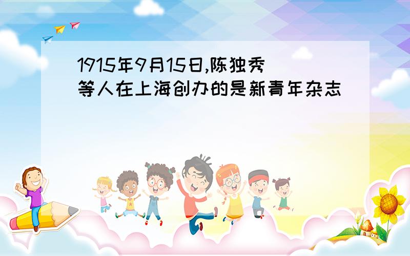 1915年9月15日,陈独秀等人在上海创办的是新青年杂志