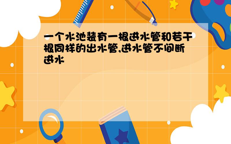 一个水池装有一根进水管和若干根同样的出水管,进水管不间断进水