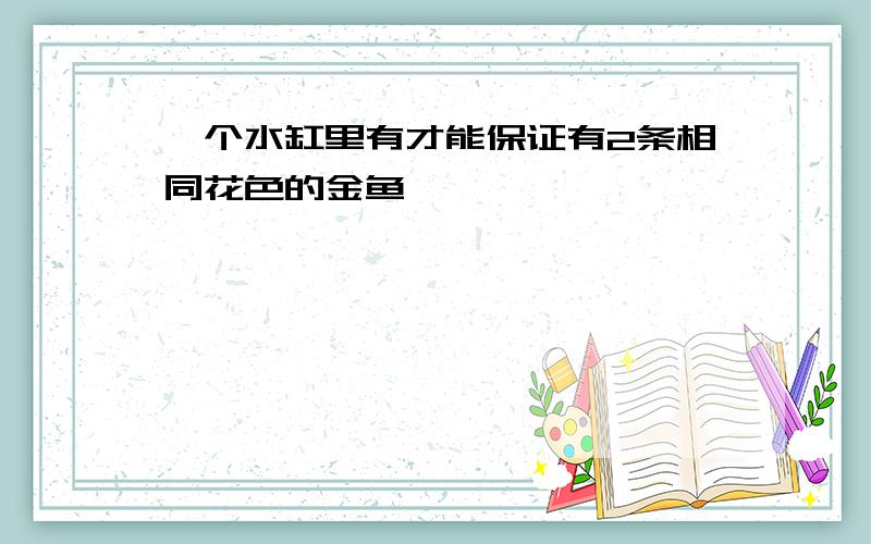 一个水缸里有才能保证有2条相同花色的金鱼