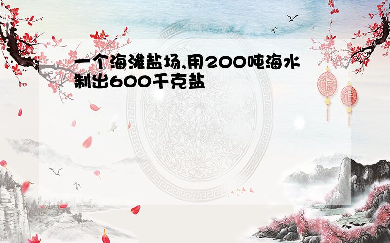 一个海滩盐场,用200吨海水制出600千克盐