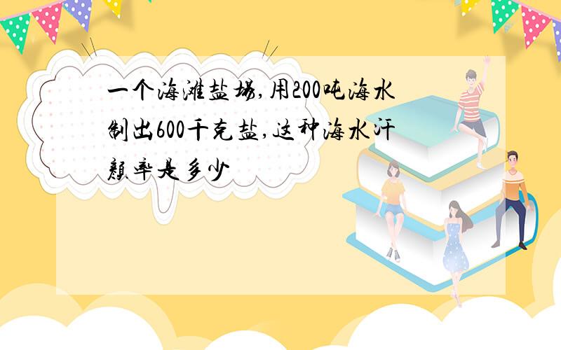 一个海滩盐场,用200吨海水制出600千克盐,这种海水汗颜率是多少