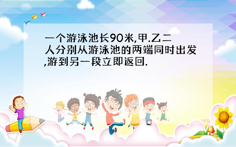 一个游泳池长90米,甲.乙二人分别从游泳池的两端同时出发,游到另一段立即返回.