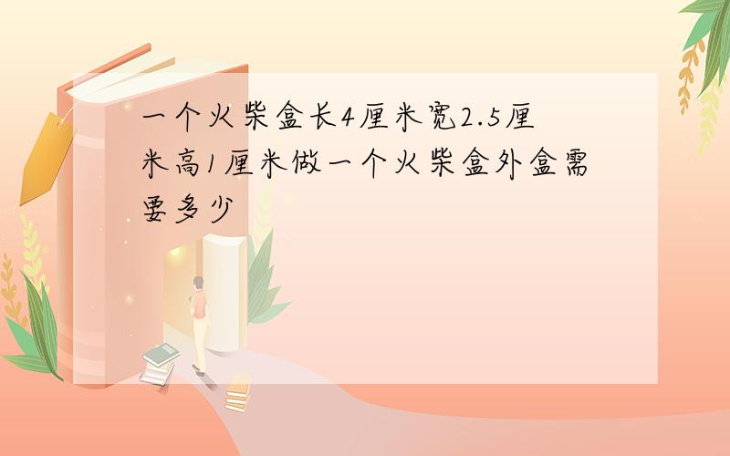 一个火柴盒长4厘米宽2.5厘米高1厘米做一个火柴盒外盒需要多少