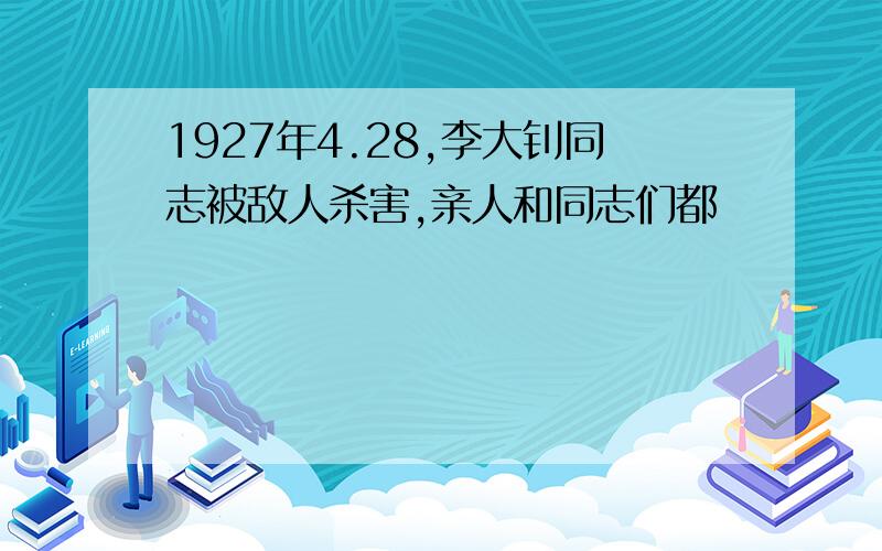 1927年4.28,李大钊同志被敌人杀害,亲人和同志们都