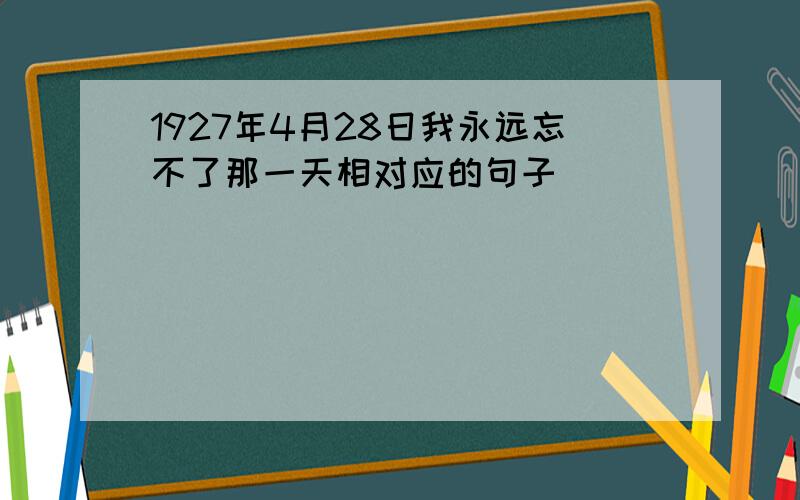 1927年4月28日我永远忘不了那一天相对应的句子