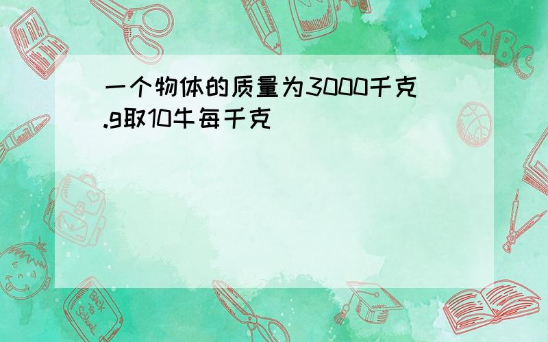 一个物体的质量为3000千克.g取10牛每千克