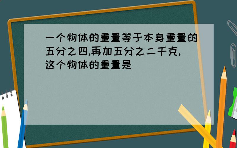 一个物体的重量等于本身重量的五分之四,再加五分之二千克,这个物体的重量是