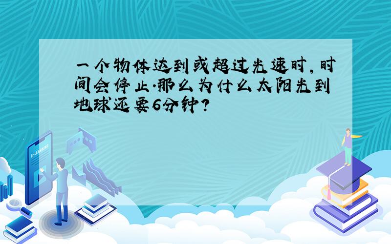 一个物体达到或超过光速时,时间会停止.那么为什么太阳光到地球还要6分钟?