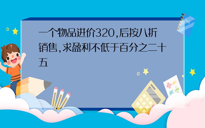 一个物品进价320,后按八折销售,求盈利不低于百分之二十五