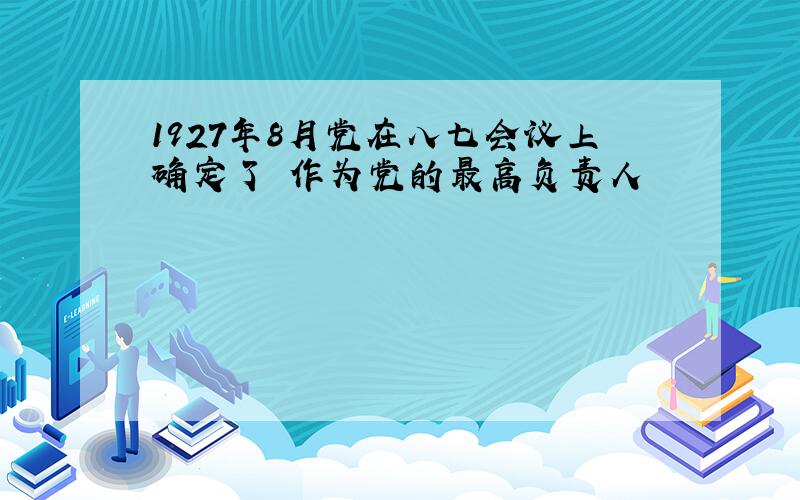 1927年8月党在八七会议上确定了 作为党的最高负责人