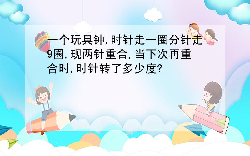 一个玩具钟,时针走一圈分针走9圈,现两针重合,当下次再重合时,时针转了多少度?