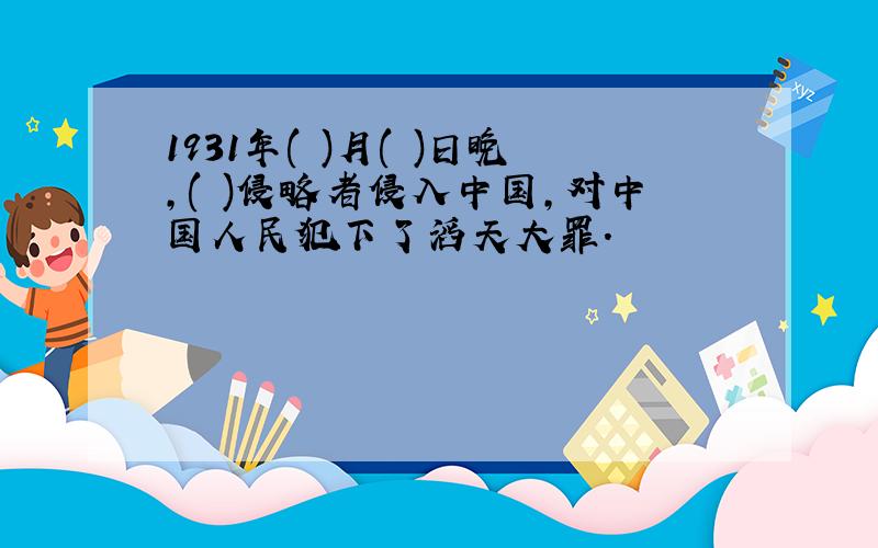 1931年( )月( )日晚,( )侵略者侵入中国,对中国人民犯下了滔天大罪.