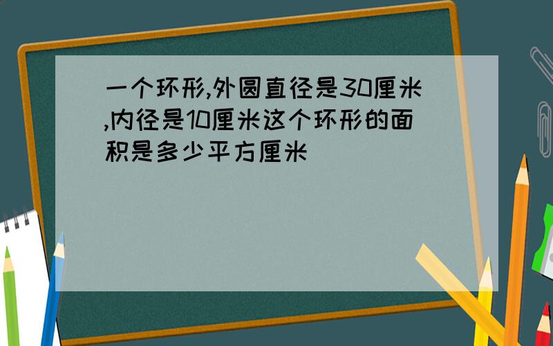 一个环形,外圆直径是30厘米,内径是10厘米这个环形的面积是多少平方厘米