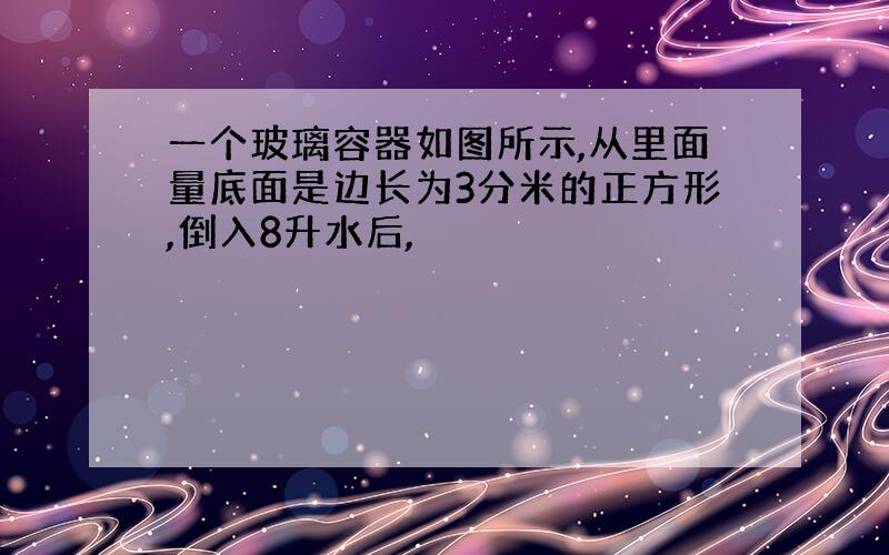 一个玻璃容器如图所示,从里面量底面是边长为3分米的正方形,倒入8升水后,