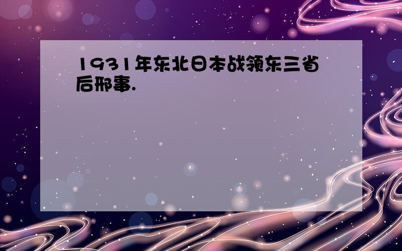 1931年东北日本战领东三省后邢事.