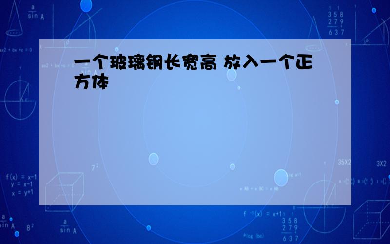 一个玻璃钢长宽高 放入一个正方体