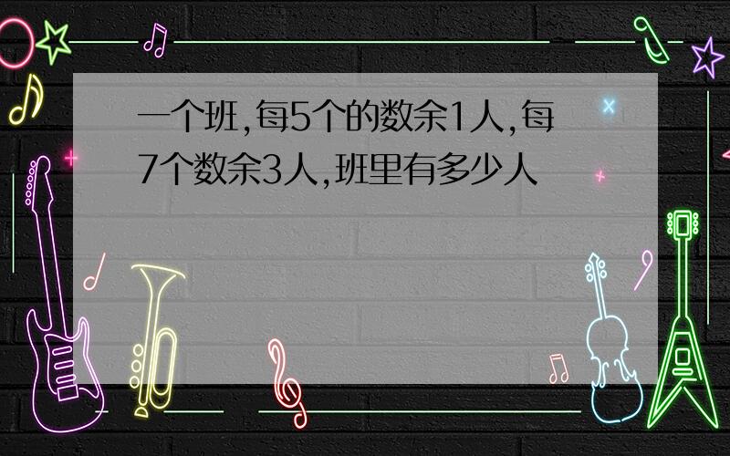 一个班,每5个的数余1人,每7个数余3人,班里有多少人