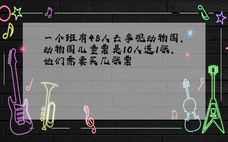 一个班有48人去参观动物园,动物园儿童票是10人送1张,他们需要买几张票