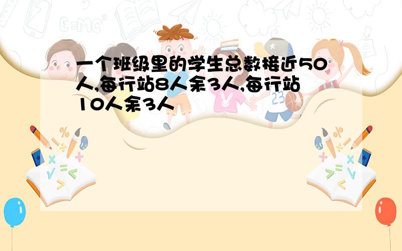 一个班级里的学生总数接近50人,每行站8人余3人,每行站10人余3人