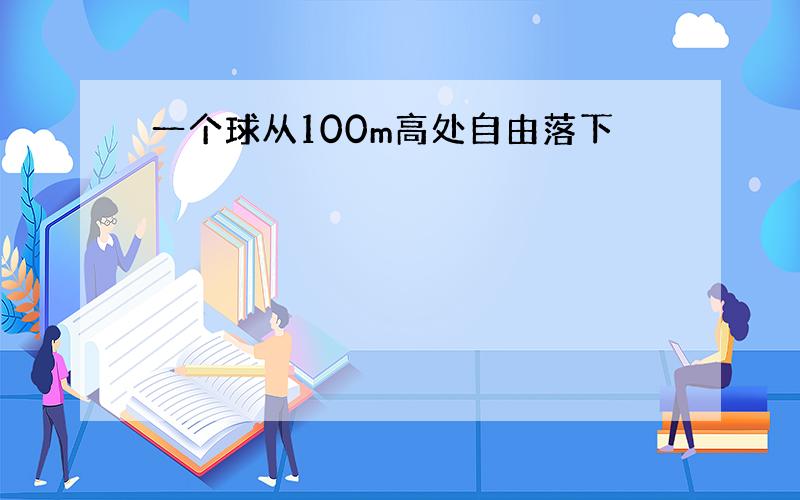 一个球从100m高处自由落下