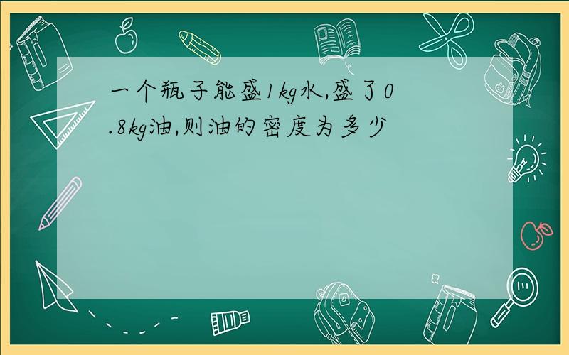 一个瓶子能盛1kg水,盛了0.8kg油,则油的密度为多少