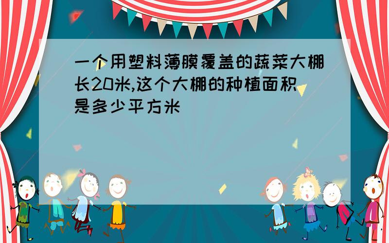 一个用塑料薄膜覆盖的蔬菜大棚长20米,这个大棚的种植面积是多少平方米