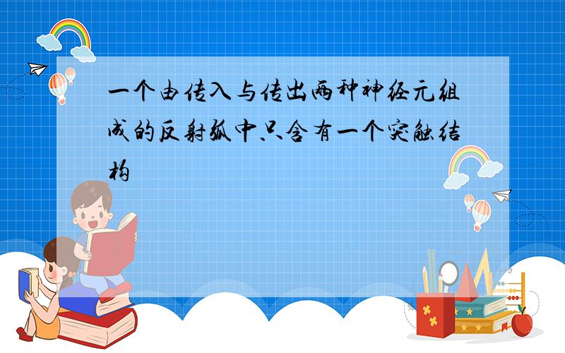 一个由传入与传出两种神经元组成的反射弧中只含有一个突触结构