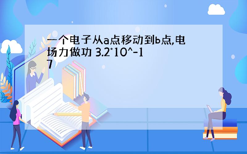 一个电子从a点移动到b点,电场力做功 3.2*10^-17