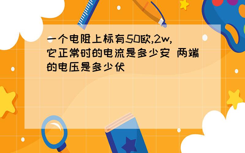 一个电阻上标有50欧,2w,它正常时的电流是多少安 两端的电压是多少伏