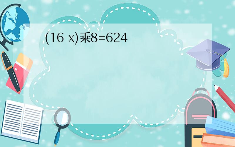 (16 x)乘8=624