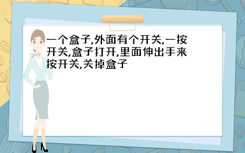 一个盒子,外面有个开关,一按开关,盒子打开,里面伸出手来按开关,关掉盒子