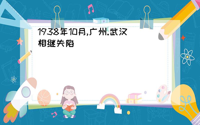 1938年10月,广州.武汉相继失陷