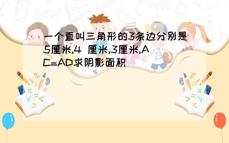 一个直叫三角形的3条边分别是5厘米,4 厘米,3厘米,AC=AD求阴影面积