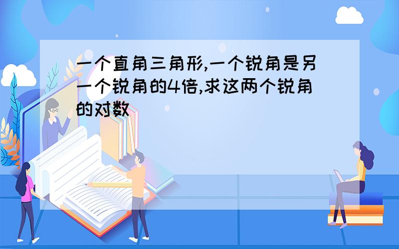 一个直角三角形,一个锐角是另一个锐角的4倍,求这两个锐角的对数