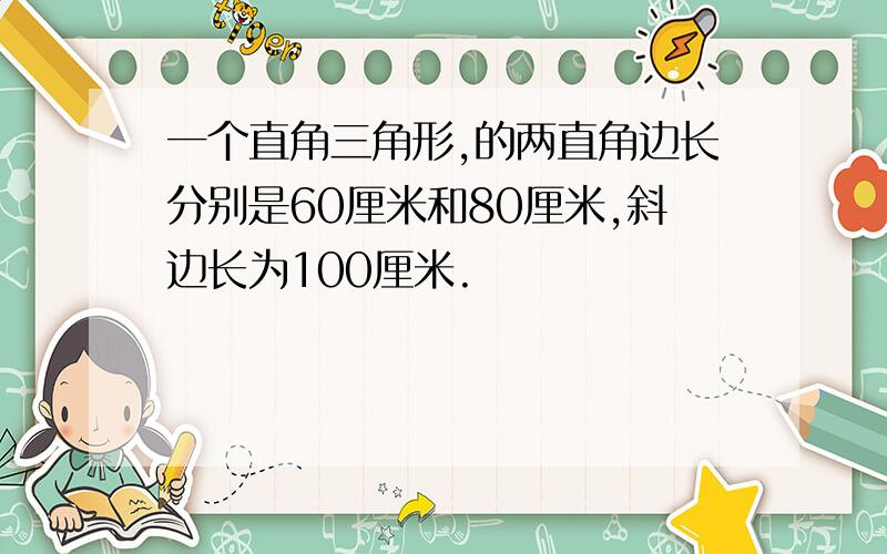 一个直角三角形,的两直角边长分别是60厘米和80厘米,斜边长为100厘米.