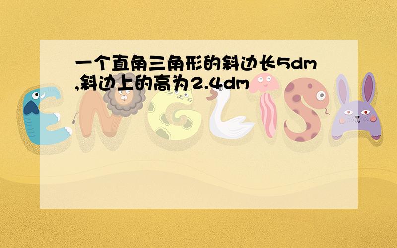 一个直角三角形的斜边长5dm,斜边上的高为2.4dm