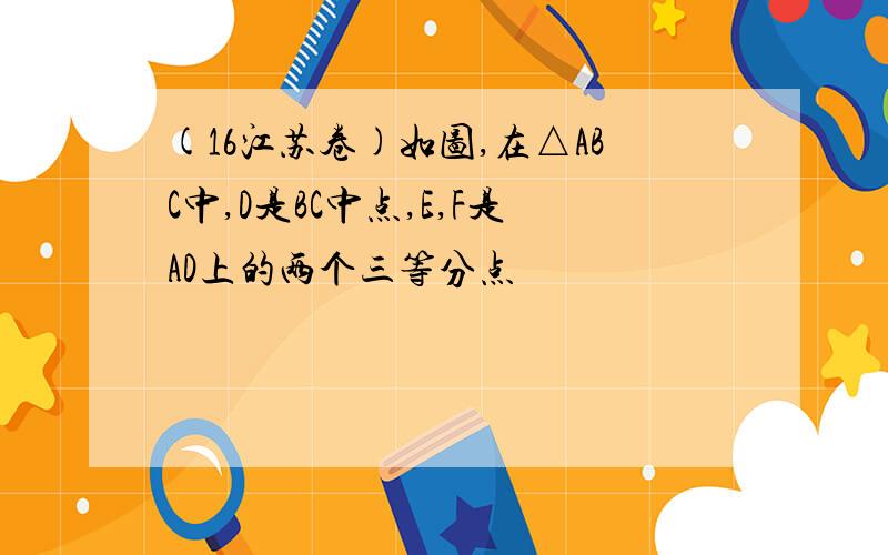 (16江苏卷)如图,在△ABC中,D是BC中点,E,F是AD上的两个三等分点