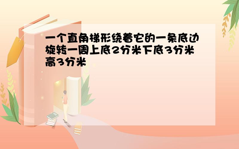 一个直角梯形绕着它的一条底边旋转一周上底2分米下底3分米高3分米