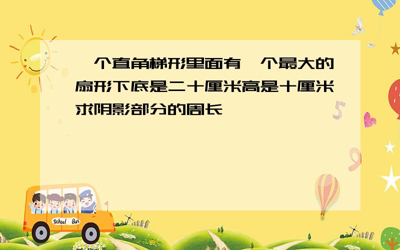 一个直角梯形里面有一个最大的扇形下底是二十厘米高是十厘米求阴影部分的周长