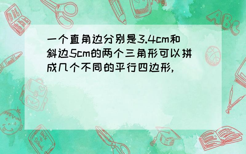 一个直角边分别是3.4cm和斜边5cm的两个三角形可以拼成几个不同的平行四边形,