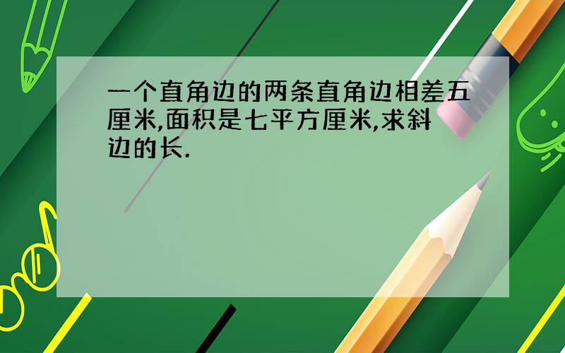 一个直角边的两条直角边相差五厘米,面积是七平方厘米,求斜边的长.