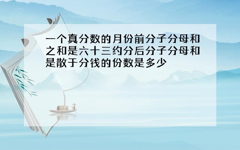 一个真分数的月份前分子分母和之和是六十三约分后分子分母和是散于分钱的份数是多少