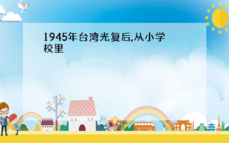 1945年台湾光复后,从小学校里