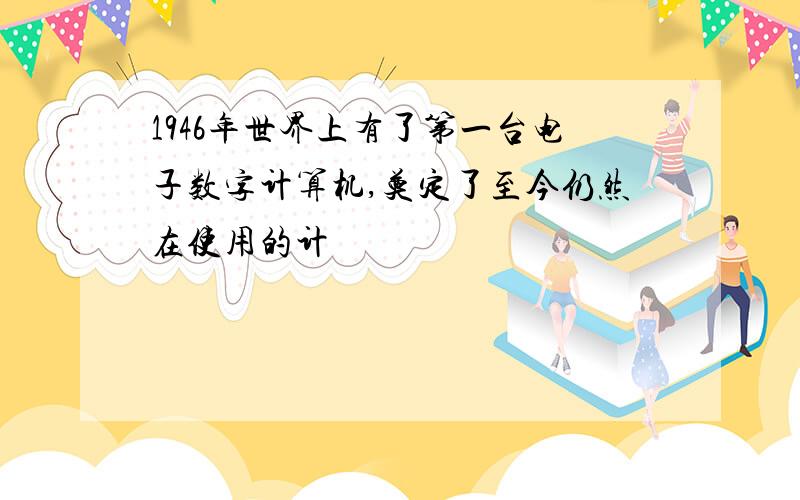 1946年世界上有了第一台电子数字计算机,奠定了至今仍然在使用的计