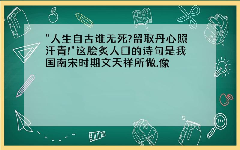 "人生自古谁无死?留取丹心照汗青!"这脍炙人口的诗句是我国南宋时期文天祥所做.像