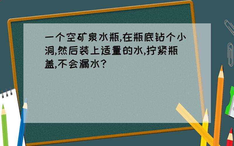 一个空矿泉水瓶,在瓶底钻个小洞,然后装上适量的水,拧紧瓶盖,不会漏水?