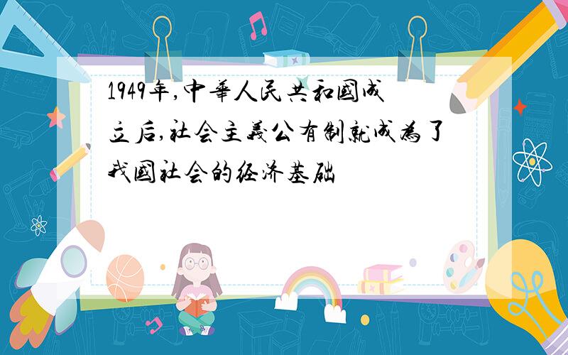 1949年,中华人民共和国成立后,社会主义公有制就成为了我国社会的经济基础