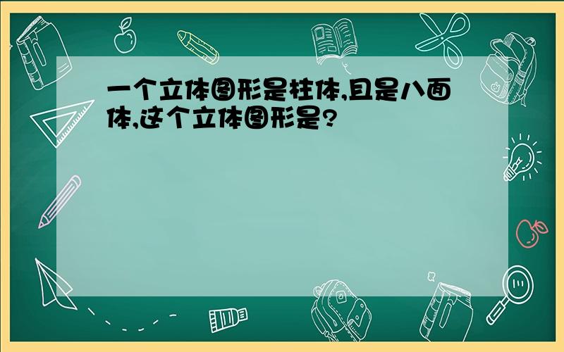 一个立体图形是柱体,且是八面体,这个立体图形是?