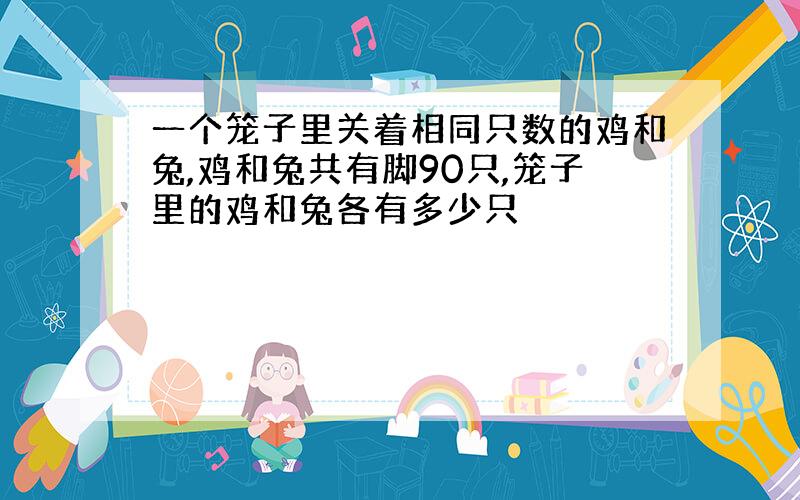 一个笼子里关着相同只数的鸡和兔,鸡和兔共有脚90只,笼子里的鸡和兔各有多少只