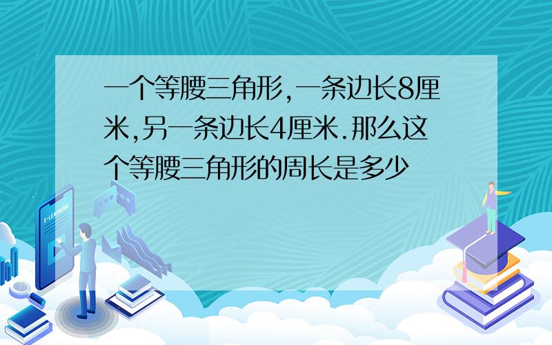 一个等腰三角形,一条边长8厘米,另一条边长4厘米.那么这个等腰三角形的周长是多少